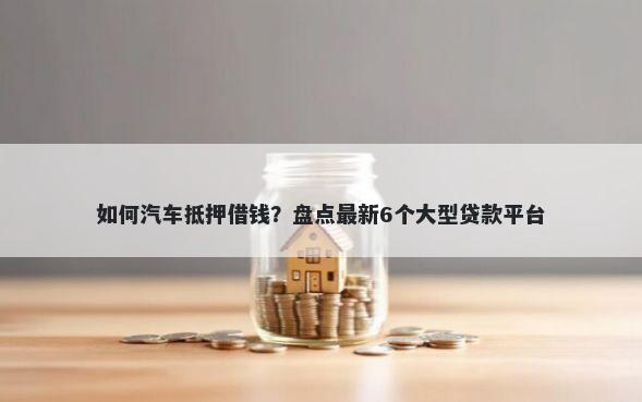 如何汽车抵押借钱？盘点最新6个大型贷款平台