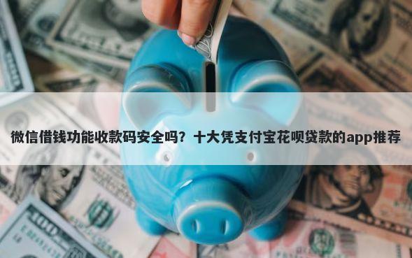 微信借钱功能收款码安全吗？十大凭支付宝花呗贷款的app推荐