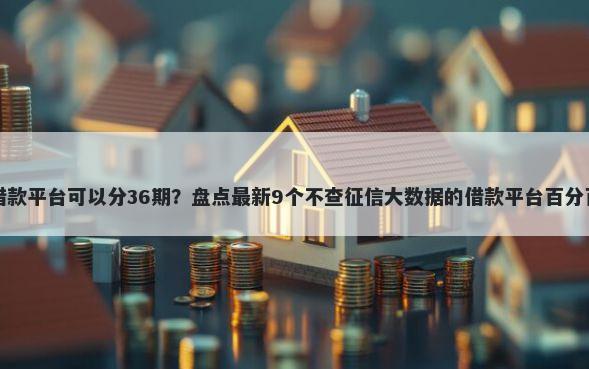 哪种借款平台可以分36期？盘点最新9个不查征信大数据的借款平台百分百通过