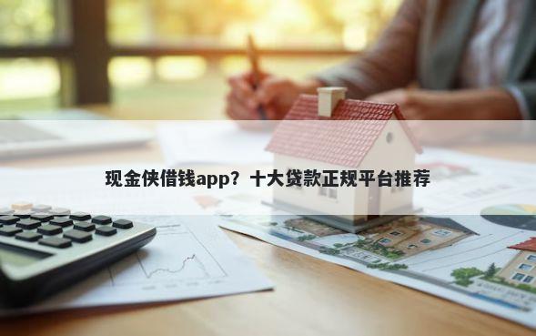 现金侠借钱app？十大贷款正规平台推荐