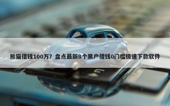 熊猫借钱100万？盘点最新8个黑户借钱0门槛极速下款软件