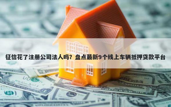 征信花了注册公司法人吗?盘点最新9个线上车辆抵押贷款平台