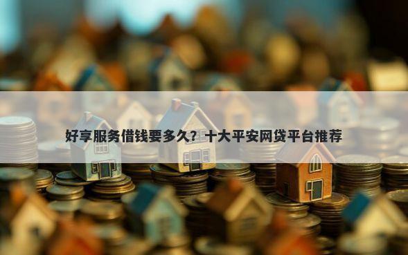 好享服务借钱要多久？十大平安网贷平台推荐