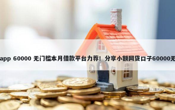 长安银行app 60000 无门槛本月借款平台力荐!分享小额网贷口子60000无门槛借款