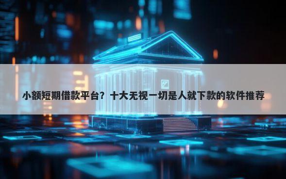 小额短期借款平台？十大无视一切是人就下款的软件推荐
