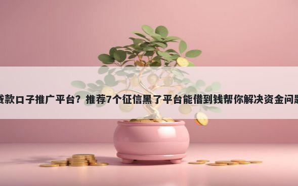 贷款口子推广平台?推荐7个征信黑了平台能借到钱帮你解决资金问题