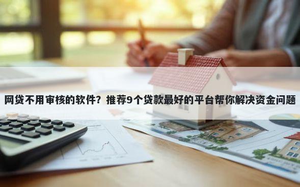 网贷不用审核的软件？推荐9个贷款最好的平台帮你解决资金问题