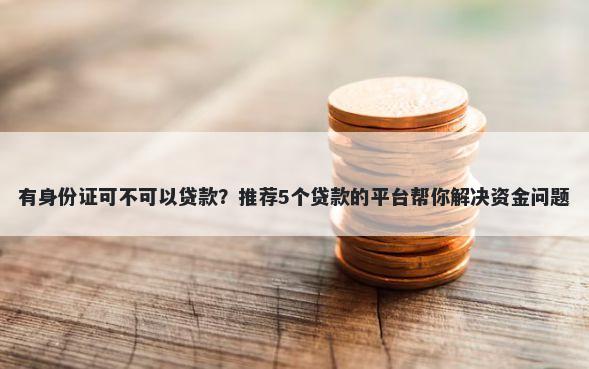 有身份证可不可以贷款？推荐5个贷款的平台帮你解决资金问题