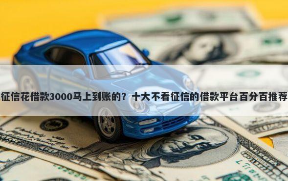 征信花借款3000马上到账的?十大不看征信的借款平台百分百推荐