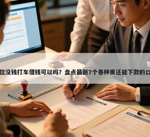 微信没钱打车借钱可以吗？盘点最新7个各种黑还能下款的口子