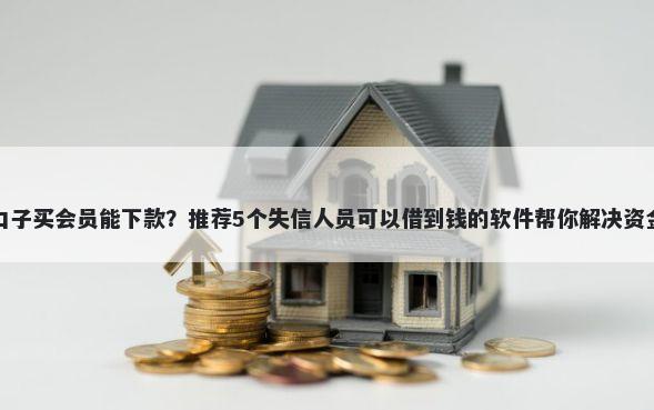 哪些口子买会员能下款？推荐5个失信人员可以借到钱的软件帮你解决资金问题