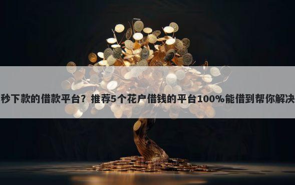 无视黑白秒下款的借款平台？推荐5个花户借钱的平台100%能借到帮你解决资金问题