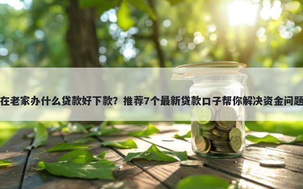 在老家办什么贷款好下款？推荐7个最新贷款口子帮你解决资金问题