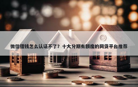 微信借钱怎么认证不了？十大分期有额度的网贷平台推荐