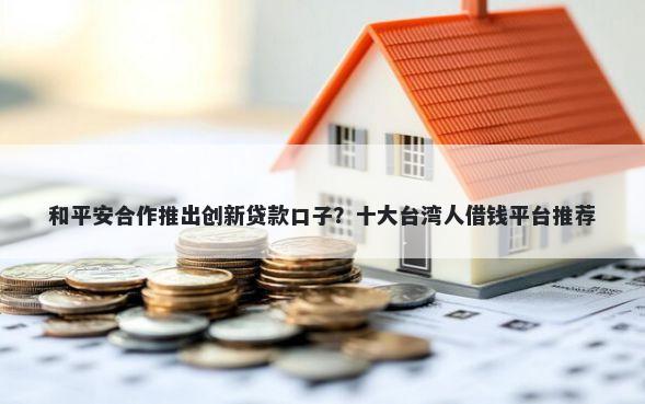 和平安合作推出创新贷款口子？十大台湾人借钱平台推荐