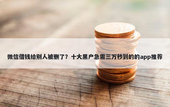 微信借钱给别人被删了？十大黑户急需三万秒到的的app推荐