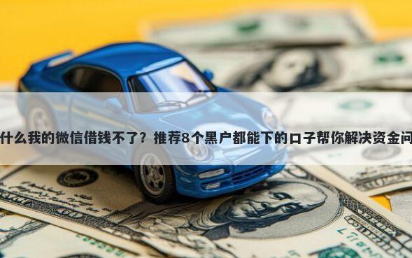 为什么我的微信借钱不了？推荐8个黑户都能下的口子帮你解决资金问题