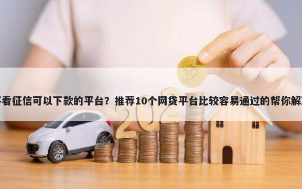 哪个网贷不看征信可以下款的平台？推荐10个网贷平台比较容易通过的帮你解决资金问题