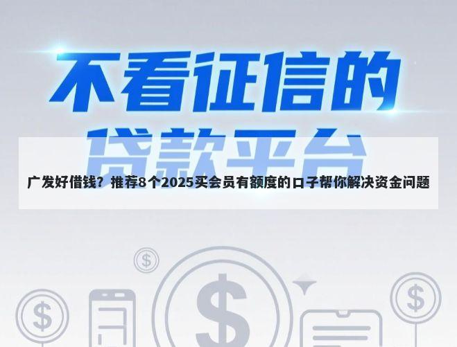 广发好借钱？推荐8个2025买会员有额度的口子帮你解决资金问题