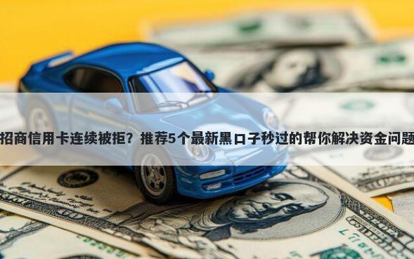 招商信用卡连续被拒？推荐5个最新黑口子秒过的帮你解决资金问题