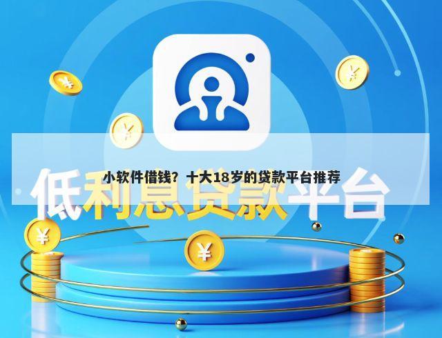 小软件借钱？十大18岁的贷款平台推荐