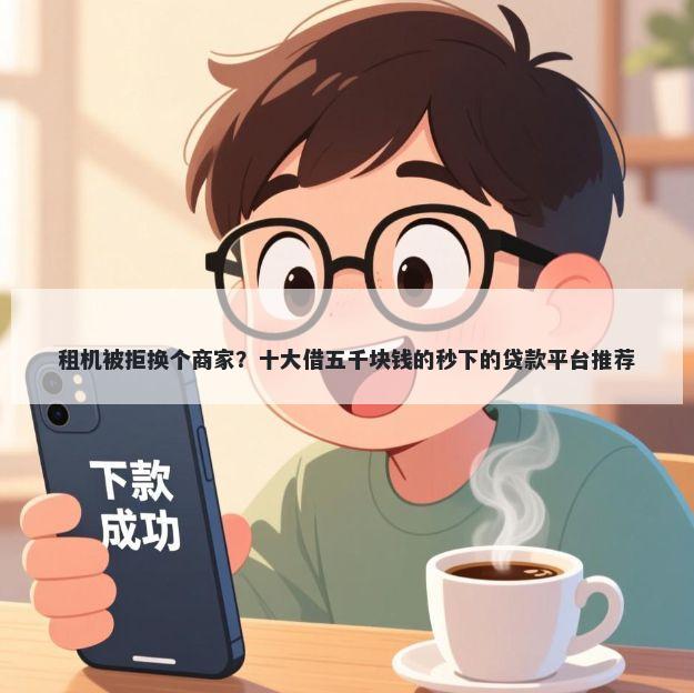 租机被拒换个商家？十大借五千块钱的秒下的贷款平台推荐