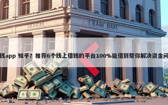 借钱app 知乎？推荐6个线上借钱的平台100%能借到帮你解决资金问题