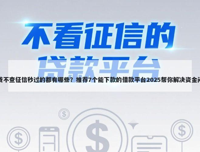 网贷不查征信秒过的都有哪些？推荐7个能下款的借款平台2025帮你解决资金问题