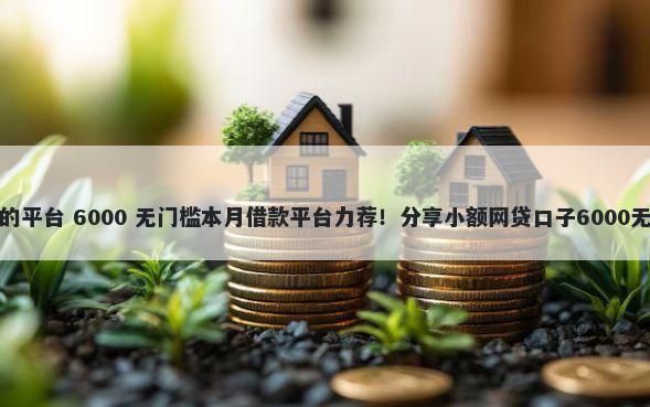 借钱安全的平台 6000 无门槛本月借款平台力荐！分享小额网贷口子6000无门槛借款