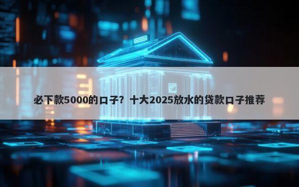 必下款5000的口子？十大2025放水的贷款口子推荐