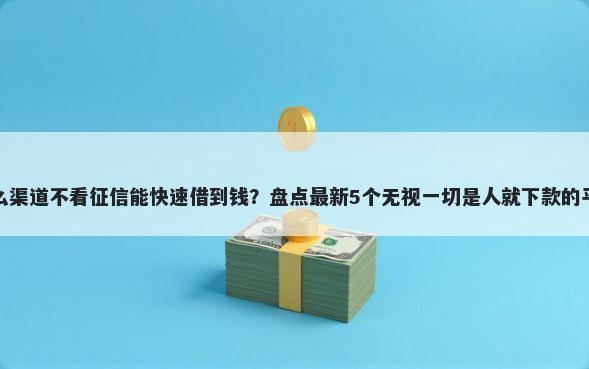 什么渠道不看征信能快速借到钱？盘点最新5个无视一切是人就下款的平台