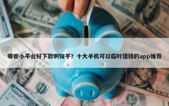 哪些小平台好下款啊知乎？十大手机可以临时借钱的app推荐