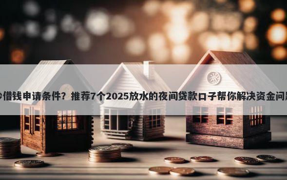 秒借钱申请条件？推荐7个2025放水的夜间贷款口子帮你解决资金问题