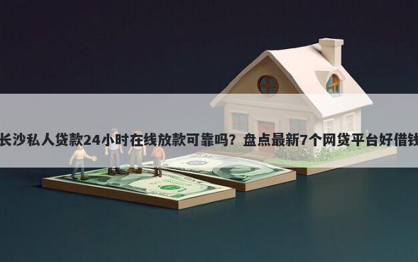 长沙私人贷款24小时在线放款可靠吗？盘点最新7个网贷平台好借钱