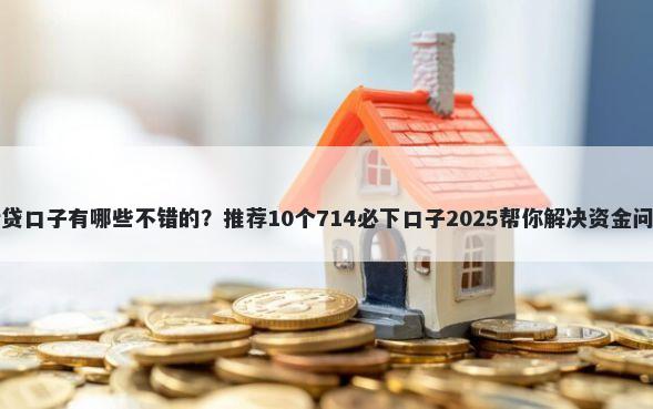 借贷口子有哪些不错的？推荐10个714必下口子2025帮你解决资金问题