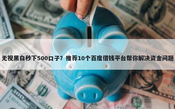 无视黑白秒下500口子？推荐10个百度借钱平台帮你解决资金问题