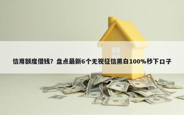 信用额度借钱？盘点最新6个无视征信黑白100%秒下口子