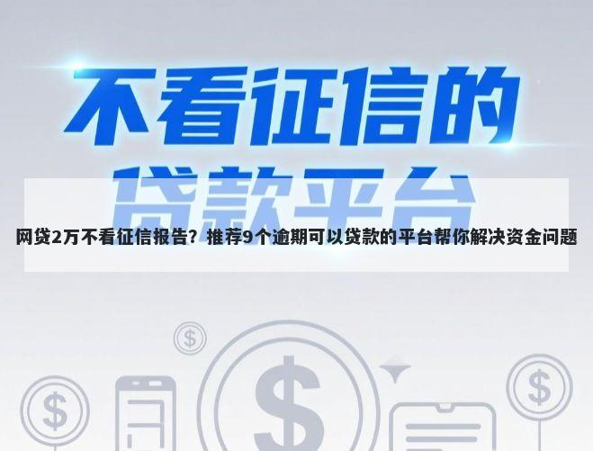 网贷2万不看征信报告？推荐9个逾期可以贷款的平台帮你解决资金问题