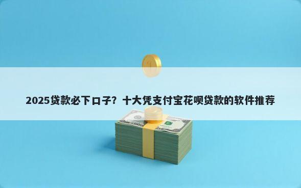 2025贷款必下口子？十大凭支付宝花呗贷款的软件推荐