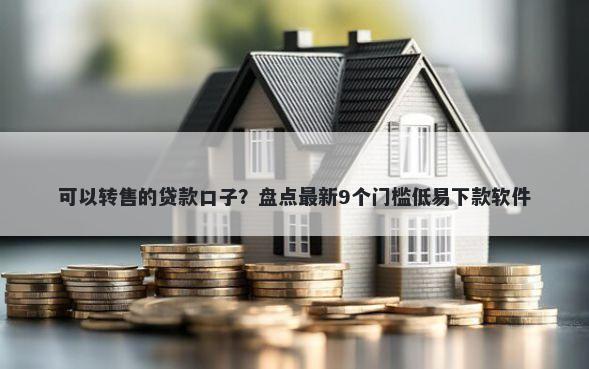 可以转售的贷款口子？盘点最新9个门槛低易下款软件