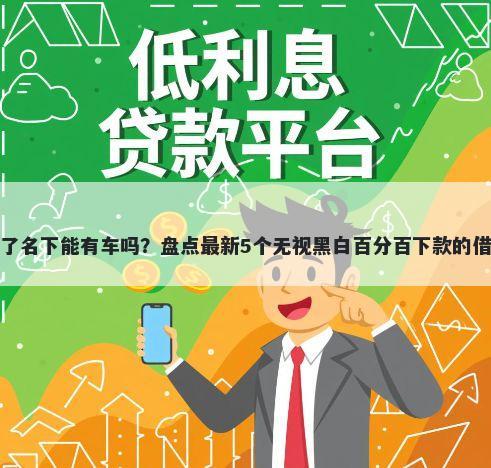 征信黑了名下能有车吗？盘点最新5个无视黑白百分百下款的借款平台