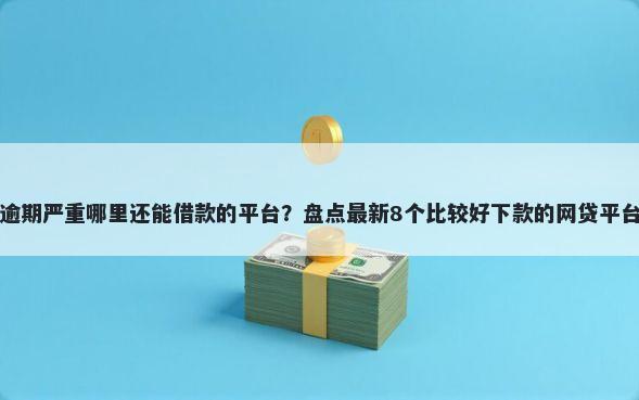 逾期严重哪里还能借款的平台？盘点最新8个比较好下款的网贷平台