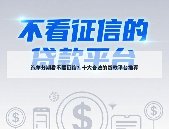 汽车分期看不看征信？十大合法的贷款平台推荐