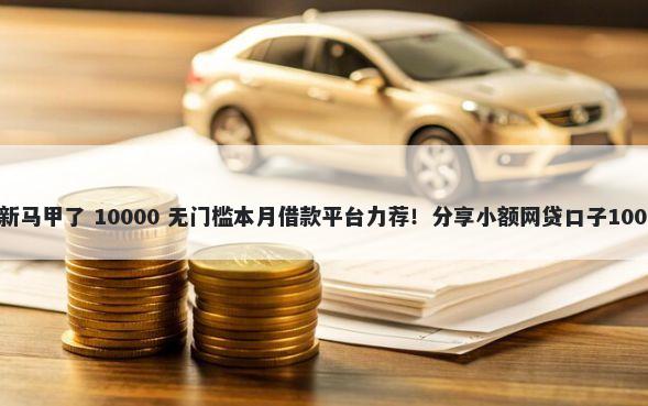 哪些小口子改新马甲了 10000 无门槛本月借款平台力荐！分享小额网贷口子10000无门槛借款