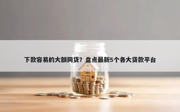下款容易的大额网贷？盘点最新5个各大贷款平台