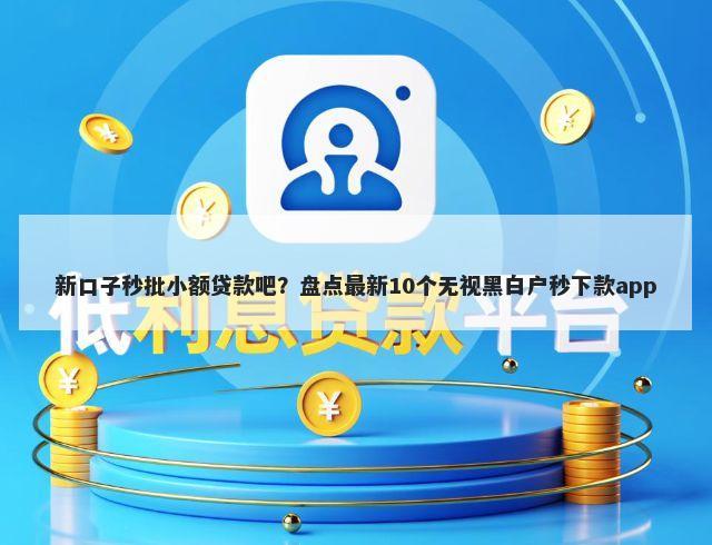 新口子秒批小额贷款吧？盘点最新10个无视黑白户秒下款app