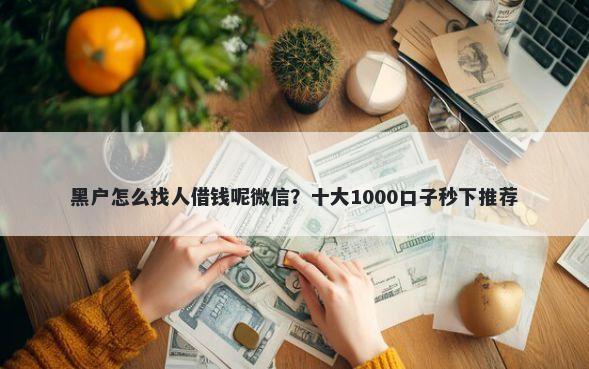 黑户怎么找人借钱呢微信？十大1000口子秒下推荐