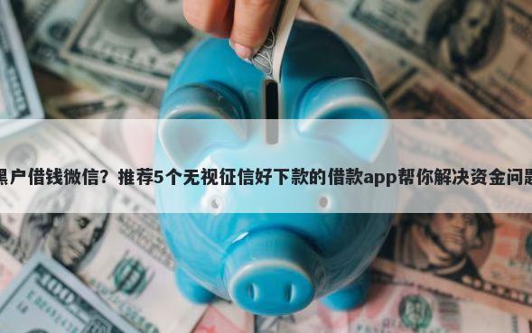黑户借钱微信？推荐5个无视征信好下款的借款app帮你解决资金问题