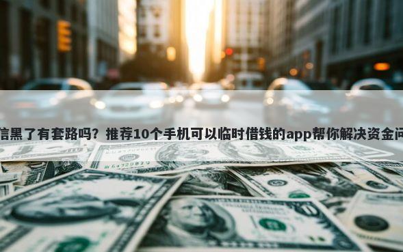 征信黑了有套路吗？推荐10个手机可以临时借钱的app帮你解决资金问题