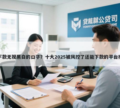 秒下款无视黑白的口子?十大2025被风控了还能下款的平台推荐